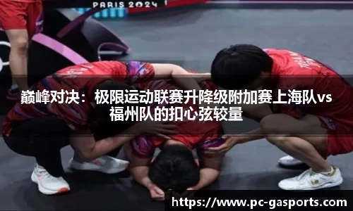 巅峰对决：极限运动联赛升降级附加赛上海队vs福州队的扣心弦较量