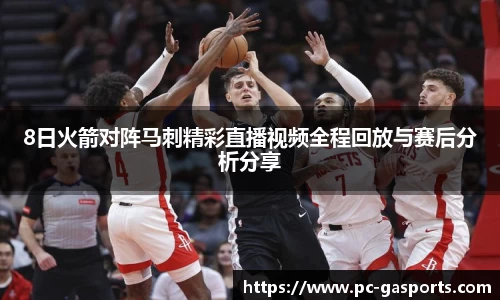 8日火箭对阵马刺精彩直播视频全程回放与赛后分析分享